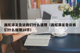 画蛇添足告诉我们什么道理（画蛇添足告诉我们什么道理10字）