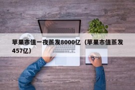 苹果市值一夜蒸发8000亿（苹果市值蒸发457亿）