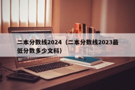 二本分数线2024（二本分数线2023最低分数多少文科）