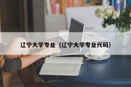 辽宁大学专业（辽宁大学专业代码）