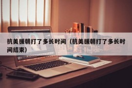 抗美援朝打了多长时间（抗美援朝打了多长时间结束）