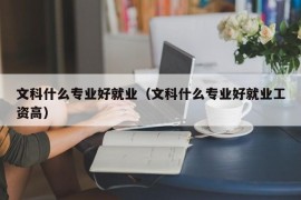 文科什么专业好就业（文科什么专业好就业工资高）