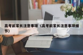 高考前家长注意事项（高考前家长注意事项细节）