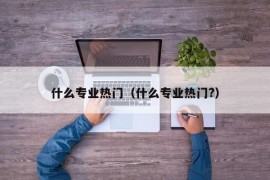 什么专业热门（什么专业热门?）