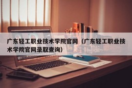 广东轻工职业技术学院官网（广东轻工职业技术学院官网录取查询）