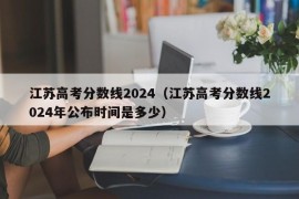 江苏高考分数线2024（江苏高考分数线2024年公布时间是多少）