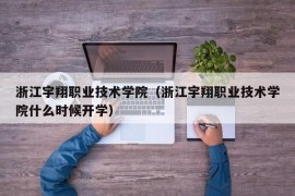 浙江宇翔职业技术学院（浙江宇翔职业技术学院什么时候开学）