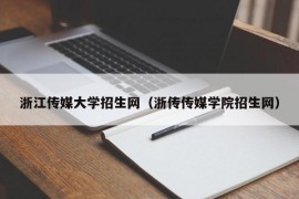 浙江传媒大学招生网（浙传传媒学院招生网）