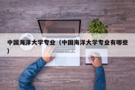 中国海洋大学专业（中国海洋大学专业有哪些）