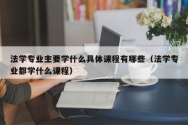 法学专业主要学什么具体课程有哪些（法学专业都学什么课程）