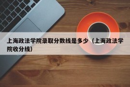 上海政法学院录取分数线是多少（上海政法学院收分线）