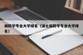 麻醉学专业大学排名（湖北麻醉学专业大学排名）