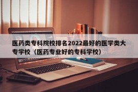 医药类专科院校排名2022最好的医学类大专学校（医药专业好的专科学校）