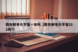 西安邮电大学是一本吗（西安邮电大学是211吗?）