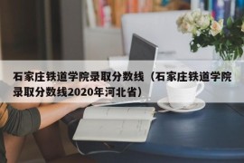 石家庄铁道学院录取分数线（石家庄铁道学院录取分数线2020年河北省）