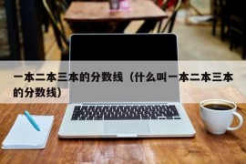 一本二本三本的分数线（什么叫一本二本三本的分数线）