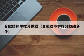 合肥幼师学校分数线（合肥幼师学校分数线多少）