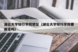 湖北大学知行学院地址（湖北大学知行学院要搬走吗）