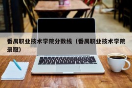 番禺职业技术学院分数线（番禺职业技术学院录取）