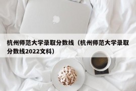 杭州师范大学录取分数线（杭州师范大学录取分数线2022文科）