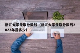 浙江大学录取分数线（浙江大学录取分数线2023年是多少）