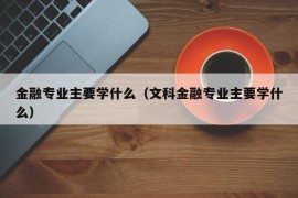 金融专业主要学什么（文科金融专业主要学什么）