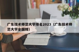 广东技术师范大学排名2023（广东技术师范大学全国排）