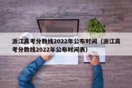 浙江高考分数线2022年公布时间（浙江高考分数线2022年公布时间表）