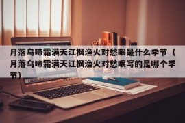 月落乌啼霜满天江枫渔火对愁眠是什么季节（月落乌啼霜满天江枫渔火对愁眠写的是哪个季节）