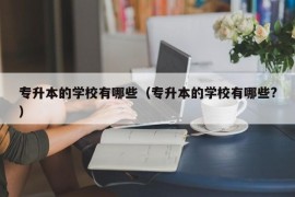 专升本的学校有哪些（专升本的学校有哪些?）