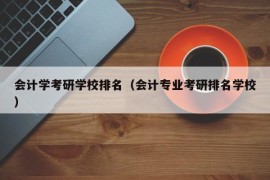 会计学考研学校排名（会计专业考研排名学校）