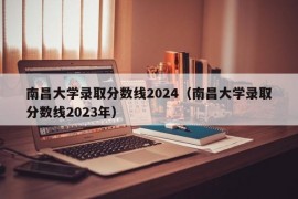 南昌大学录取分数线2024（南昌大学录取分数线2023年）