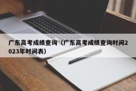 广东高考成绩查询（广东高考成绩查询时间2023年时间表）