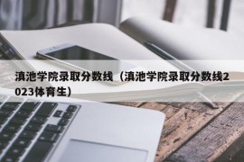 滇池学院录取分数线（滇池学院录取分数线2023体育生）