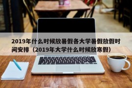 2019年什么时候放暑假各大学暑假放假时间安排（2019年大学什么时候放寒假）