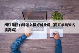 闽江学院口碑怎么样好就业吗（闽江学院知名度高吗）