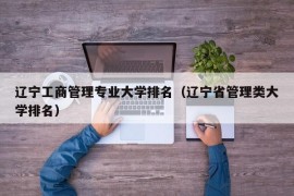 辽宁工商管理专业大学排名（辽宁省管理类大学排名）