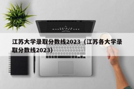 江苏大学录取分数线2023（江苏各大学录取分数线2023）