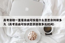 高考录取一直是自由可投是什么意思会持续多久（高考自由可投状态到录取多长时间）