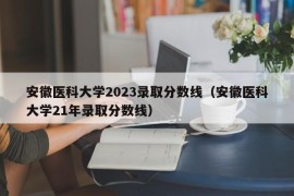 安徽医科大学2023录取分数线（安徽医科大学21年录取分数线）