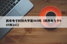 西安电子科技大学是985吗（陕西有几个985和211）