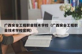 广西安全工程职业技术学校（广西安全工程职业技术学校官网）