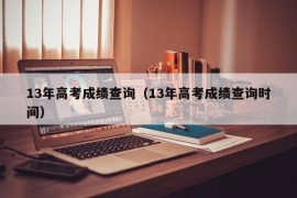 13年高考成绩查询（13年高考成绩查询时间）