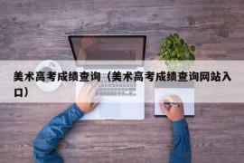 美术高考成绩查询（美术高考成绩查询网站入口）