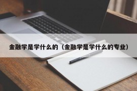 金融学是学什么的（金融学是学什么的专业）