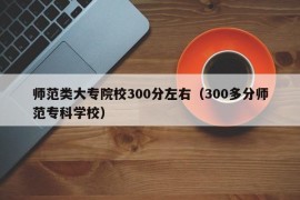 师范类大专院校300分左右（300多分师范专科学校）