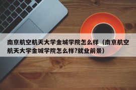 南京航空航天大学金城学院怎么样（南京航空航天大学金城学院怎么样?就业前景）