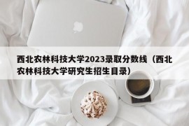 西北农林科技大学2023录取分数线（西北农林科技大学研究生招生目录）