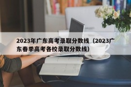 2023年广东高考录取分数线（2023广东春季高考各校录取分数线）