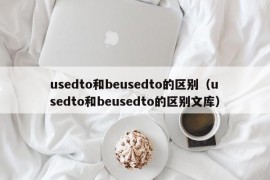 usedto和beusedto的区别（usedto和beusedto的区别文库）